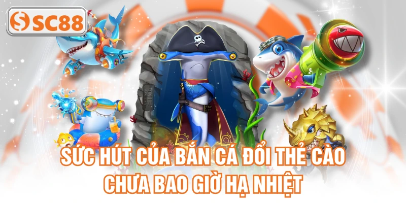 Sức hút của bắn cá đổi thẻ cào chưa bao giờ hạ nhiệt